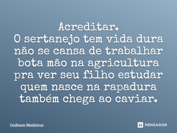 Acreditar. O sertanejo tem vida dura não se cansa de trabalhar bota mão na agricultura pra ver seu filho estudar quem nasce na rapadura também chega ao caviar.... Frase de Guibson Medeiros.