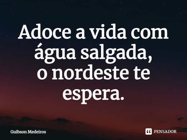 ⁠Adoce a vida com água salgada,
o nordeste te espera.... Frase de Guibson Medeiros.