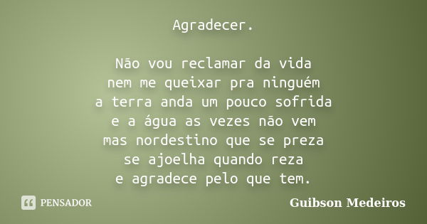 Agradecer. Não vou reclamar da vida nem me queixar pra ninguém a terra anda um pouco sofrida e a água as vezes não vem mas nordestino que se preza se ajoelha qu... Frase de Guibson Medeiros.