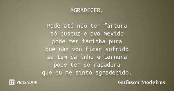 AGRADECER. Pode até não ter fartura só cuscuz e ovo mexido pode ter farinha pura que não vou ficar sofrido se tem carinho e ternura pode ter só rapadura que eu ... Frase de Guibson Medeiros.