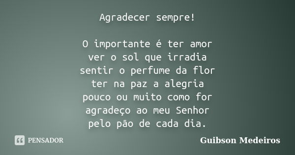 Agradecer sempre! O importante é ter amor ver o sol que irradia sentir o perfume da flor ter na paz a alegria pouco ou muito como for agradeço ao meu Senhor pel... Frase de Guibson Medeiros.