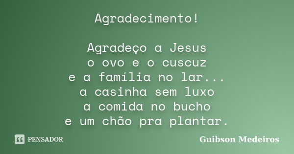 Agradecimento! Agradeço a Jesus o ovo e o cuscuz e a família no lar... a casinha sem luxo a comida no bucho e um chão pra plantar.... Frase de Guibson Medeiros.