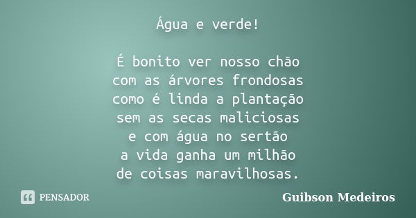 Água e verde! É bonito ver nosso chão com as árvores frondosas como é linda a plantação sem as secas maliciosas e com água no sertão a vida ganha um milhão de c... Frase de Guibson Medeiros.