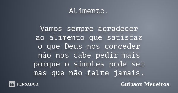 Alimento. Vamos sempre agradecer ao alimento que satisfaz o que Deus nos conceder não nos cabe pedir mais porque o simples pode ser mas que não falte jamais.... Frase de Guibson Medeiros.