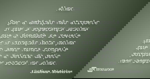 Alma. Que a ambição não atropele o que a esperança acalma que a bondade se revele que o coração bata palma que o amor nunca congele porque a beleza da pele nem ... Frase de Guibson Medeiros.