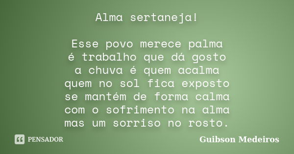 Alma sertaneja! Esse povo merece palma é trabalho que dá gosto a chuva é quem acalma quem no sol fica exposto se mantém de forma calma com o sofrimento na alma ... Frase de Guibson Medeiros.