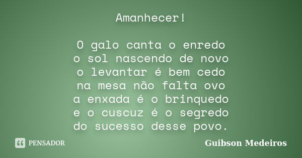 Amanhecer! O galo canta o enredo o sol nascendo de novo o levantar é bem cedo na mesa não falta ovo a enxada é o brinquedo e o cuscuz é o segredo do sucesso des... Frase de Guibson Medeiros.