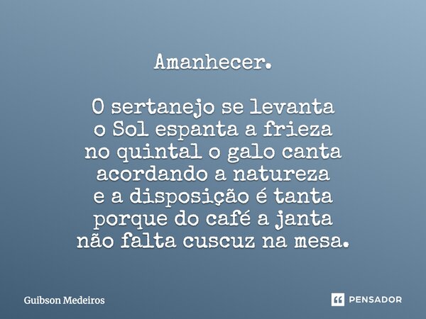 ⁠Amanhecer. O sertanejo se levanta o Sol espanta a frieza no quintal o galo canta acordando a natureza e a disposição é tanta porque do café a janta não falta c... Frase de Guibson Medeiros.