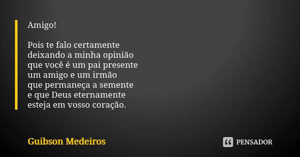 Amigo! Pois te falo certamente deixando a minha opinião que você é um pai presente um amigo e um irmão que permaneça a semente e que Deus eternamente esteja em ... Frase de Guibson Medeiros.