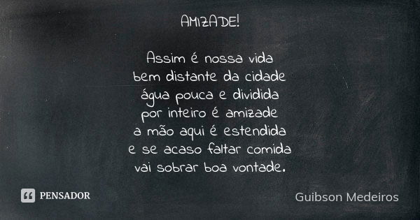 AMIZADE! Assim é nossa vida bem distante da cidade água pouca e dividida por inteiro é amizade a mão aqui é estendida e se acaso faltar comida vai sobrar boa vo... Frase de Guibson Medeiros.