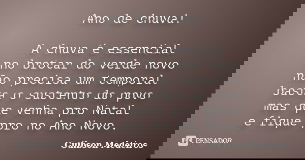 Ano de chuva! A chuva é essencial no brotar do verde novo não precisa um temporal basta o sustento do povo mas que venha pro Natal e fique pro no Ano Novo.... Frase de Guibson Medeiros.