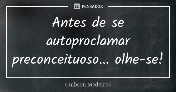 Antes de se autoproclamar preconceituoso... olhe-se!... Frase de Guibson Medeiros.