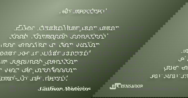 Ao mestre! Eles trabalham por amor toda formação constrói nos ensina a ter valor mesmo se a vida corrói é um segundo genitor que em vez de professor eu vou cham... Frase de Guibson Medeiros.