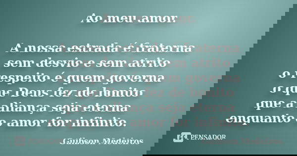 Ao meu amor. A nossa estrada é fraterna sem desvio e sem atrito o respeito é quem governa o que Deus fez de bonito que a aliança seja eterna enquanto o amor for... Frase de Guibson Medeiros.