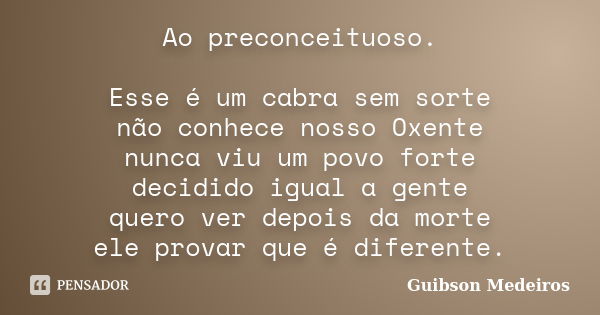 Ao preconceituoso. Esse é um cabra sem sorte não conhece nosso Oxente nunca viu um povo forte decidido igual a gente quero ver depois da morte ele provar que é ... Frase de Guibson Medeiros.