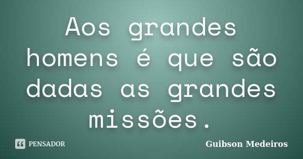 Aos grandes homens é que são dadas as grandes missões.... Frase de Guibson Medeiros.