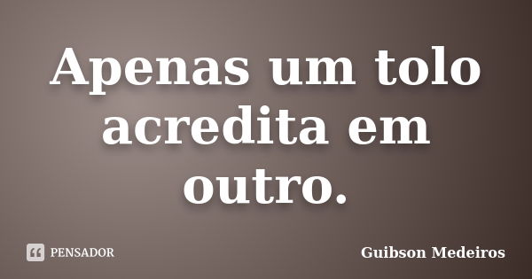 Apenas um tolo acredita em outro.... Frase de Guibson Medeiros.