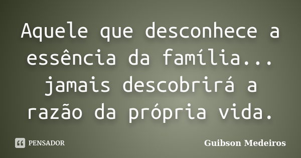 Aquele que desconhece a essência da família... jamais descobrirá a razão da própria vida.... Frase de Guibson Medeiros.