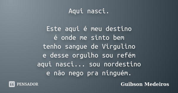 Aqui nasci. Este aqui é meu destino é onde me sinto bem tenho sangue de Virgulino e desse orgulho sou refém aqui nasci... sou nordestino e não nego pra ninguém.... Frase de Guibson Medeiros.