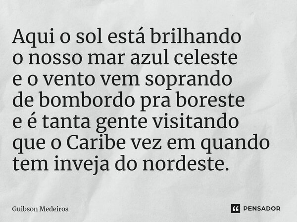 ⁠Aqui o sol está brilhando o nosso mar azul celeste e o vento vem soprando de bombordo pra boreste e é tanta gente visitando que o Caribe vez em quando tem inve... Frase de Guibson Medeiros.