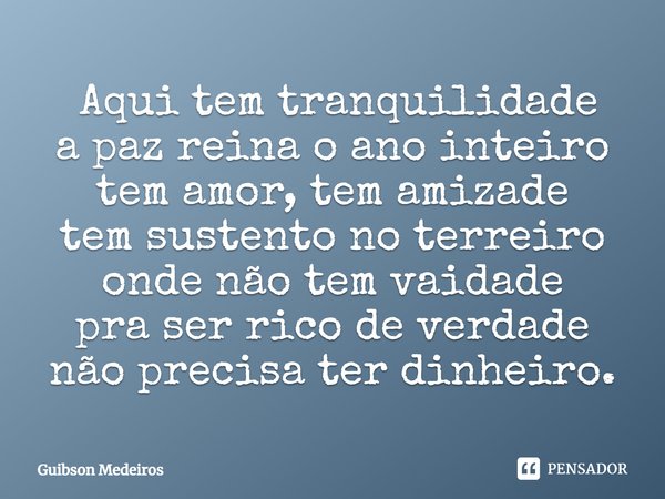 ⁠ Aqui tem tranquilidade
a paz reina o ano inteiro
tem amor, tem amizade
tem sustento no terreiro
onde não tem vaidade
pra ser rico de verdade
não precisa ter d... Frase de Guibson Medeiros.
