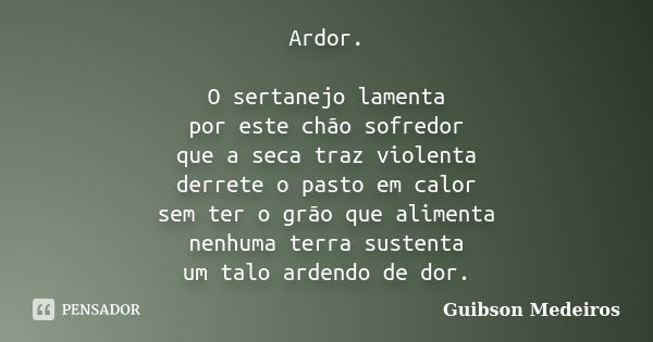 Ardor. O sertanejo lamenta por este chão sofredor que a seca traz violenta derrete o pasto em calor sem ter o grão que alimenta nenhuma terra sustenta um talo a... Frase de Guibson Medeiros.