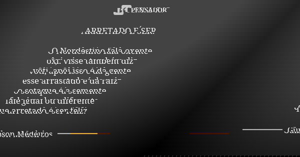 ARRETADO É SER. O Nordestino fala oxente ôxi, visse também diz vôti, apôi isso é da gente esse arrastado é da raiz o sotaque é a semente fale igual ou diferente... Frase de Guibson Medeiros.