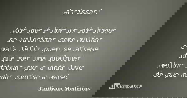 Arriscar! Até que é bom um até breve se valorizar como mulher é mais feliz quem se atreve do que ser uma qualquer melhor deixar que a onda leve do que nadar con... Frase de Guibson Medeiros.