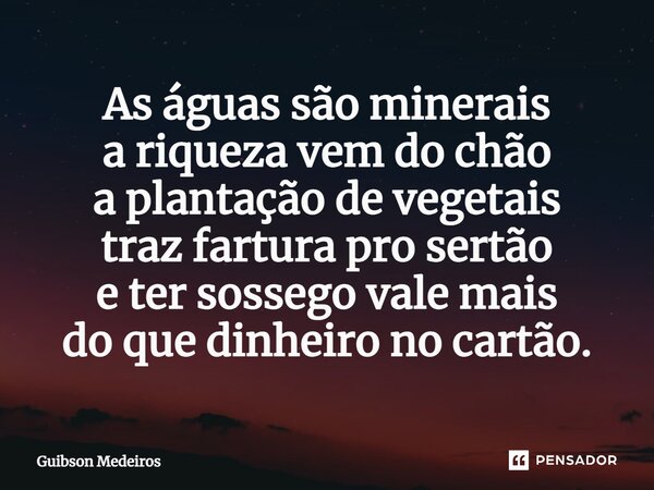 ⁠As águas são minerais a riqueza vem do chão a plantação de vegetais traz fartura pro sertão e ter sossego vale mais do que dinheiro no cartão.... Frase de Guibson Medeiros.