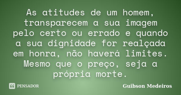 As atitudes de um homem, transparecem a sua imagem pelo certo ou errado e quando a sua dignidade for realçada em honra, não haverá limites. Mesmo que o preço, s... Frase de Guibson Medeiros.