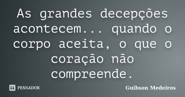 As grandes decepções acontecem... quando o corpo aceita, o que o coração não compreende.... Frase de Guibson Medeiros.