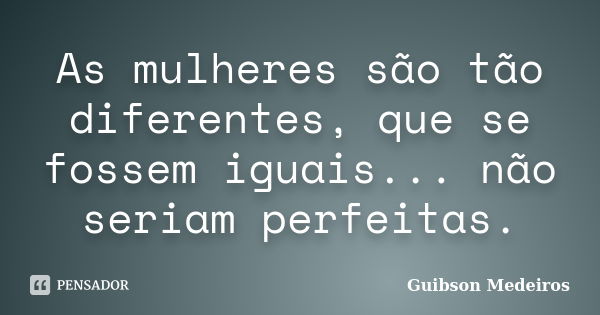 As mulheres são tão diferentes, que se fossem iguais... não seriam perfeitas.... Frase de Guibson Medeiros.