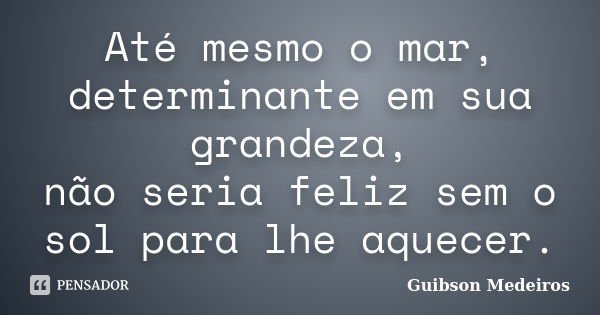 Até mesmo o mar, determinante em sua grandeza, não seria feliz sem o sol para lhe aquecer.... Frase de Guibson Medeiros.