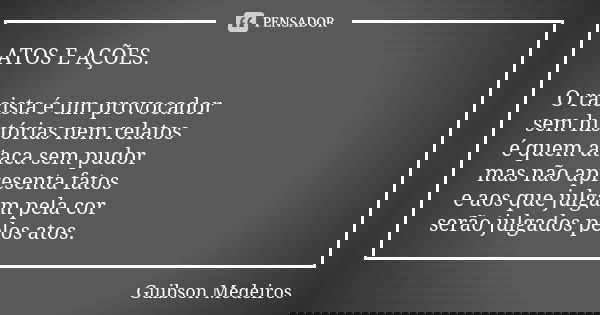 ATOS E AÇÕES. O racista é um provocador sem histórias nem relatos é quem ataca sem pudor mas não apresenta fatos e aos que julgam pela cor serão julgados pelos ... Frase de Guibson Medeiros.