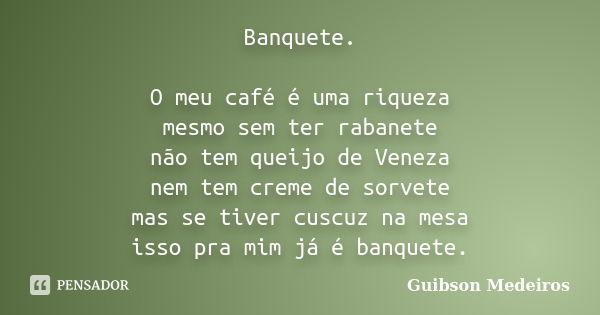 Banquete. O meu café é uma riqueza mesmo sem ter rabanete não tem queijo de Veneza nem tem creme de sorvete mas se tiver cuscuz na mesa isso pra mim já é banque... Frase de Guibson Medeiros.