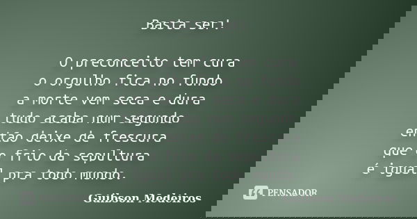 Basta ser! O preconceito tem cura o orgulho fica no fundo a morte vem seca e dura tudo acaba num segundo então deixe de frescura que o frio da sepultura é igual... Frase de Guibson Medeiros.