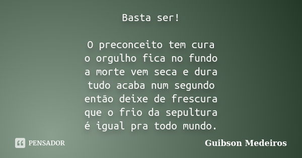 Basta ser! O preconceito tem cura o orgulho fica no fundo a morte vem seca e dura tudo acaba num segundo então deixe de frescura que o frio da sepultura é igual... Frase de Guibson Medeiros.