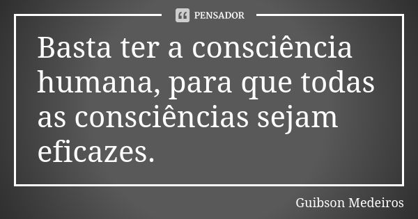 Basta ter a consciência humana, para que todas as consciências sejam eficazes.... Frase de Guibson Medeiros.