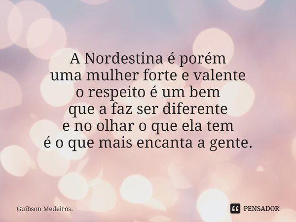 ⁠BEM. A Nordestina é porém
uma mulher forte e valente
o respeito é um bem
que a faz ser diferente
e no olhar o que ela tem
é o que mais encanta a gente.... Frase de Guibson Medeiros..