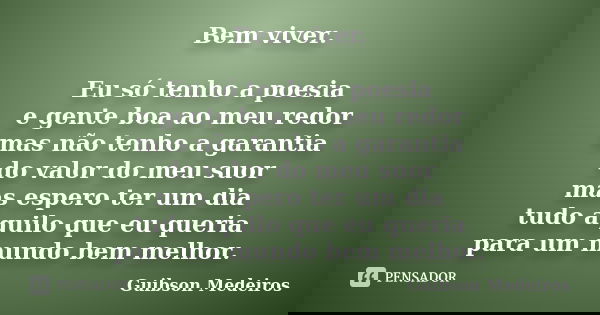 Bem viver. Eu só tenho a poesia e gente boa ao meu redor mas não tenho a garantia do valor do meu suor mas espero ter um dia tudo aquilo que eu queria para um m... Frase de Guibson Medeiros.