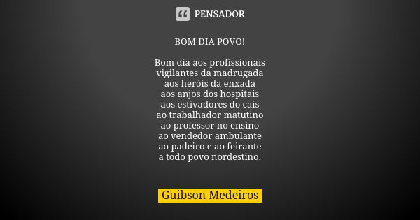 BOM DIA POVO! Bom dia aos profissionais vigilantes da madrugada aos heróis da enxada aos anjos dos hospitais aos estivadores do cais ao trabalhador matutino ao ... Frase de Guibson Medeiros.