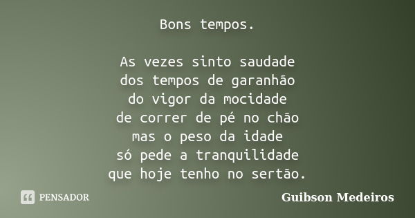 Bons tempos. As vezes sinto saudade dos tempos de garanhão do vigor da mocidade de correr de pé no chão mas o peso da idade só pede a tranquilidade que hoje ten... Frase de Guibson Medeiros.