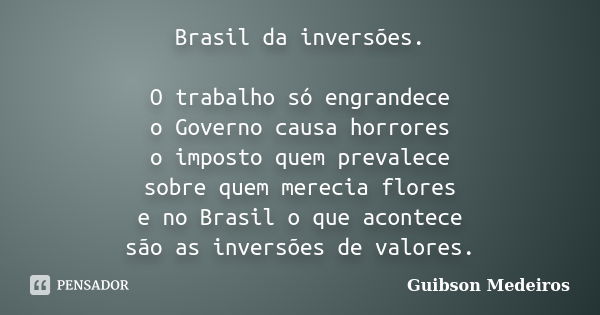 Brasil da inversões. O trabalho só engrandece o Governo causa horrores o imposto quem prevalece sobre quem merecia flores e no Brasil o que acontece são as inve... Frase de Guibson Medeiros.