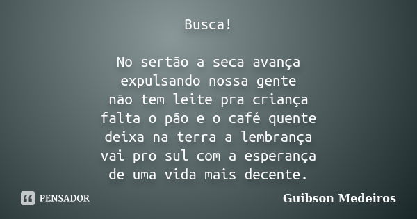 Busca! No sertão a seca avança expulsando nossa gente não tem leite pra criança falta o pão e o café quente deixa na terra a lembrança vai pro sul com a esperan... Frase de Guibson Medeiros.