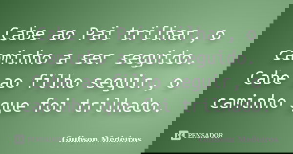 Cabe ao Pai trilhar, o caminho a ser seguido. Cabe ao filho seguir, o caminho que foi trilhado.... Frase de Guibson Medeiros.