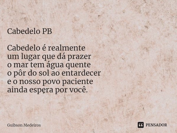 ⁠Cabedelo PB Cabedelo é realmente
um lugar que dá prazer
o mar tem água quente
o pôr do sol ao entardecer
e o nosso povo paciente
ainda espera por você.... Frase de Guibson Medeiros.