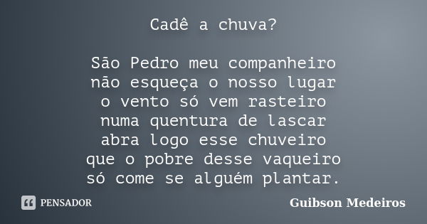 Cadê a chuva? São Pedro meu companheiro não esqueça o nosso lugar o vento só vem rasteiro numa quentura de lascar abra logo esse chuveiro que o pobre desse vaqu... Frase de Guibson Medeiros.