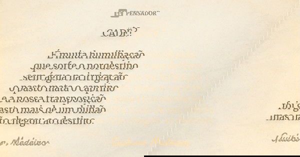 CADÊ? É muita humilhação que sofre o nordestino sem água na irrigação o pasto mata o caprino e a nossa transposição foi gasto mais de um bilhão mas não chegou a... Frase de Guibson Medeiros.