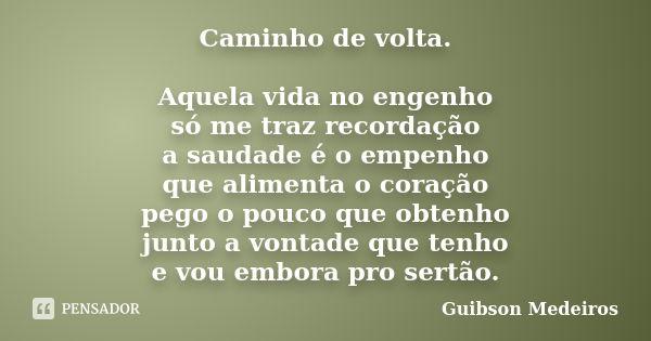 Caminho de volta. Aquela vida no engenho só me traz recordação a saudade é o empenho que alimenta o coração pego o pouco que obtenho junto a vontade que tenho e... Frase de Guibson Medeiros.