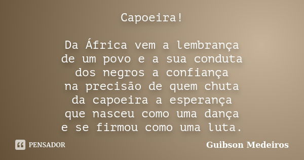 Capoeira! Da África vem a lembrança de um povo e a sua conduta dos negros a confiança na precisão de quem chuta da capoeira a esperança que nasceu como uma danç... Frase de Guibson Medeiros.